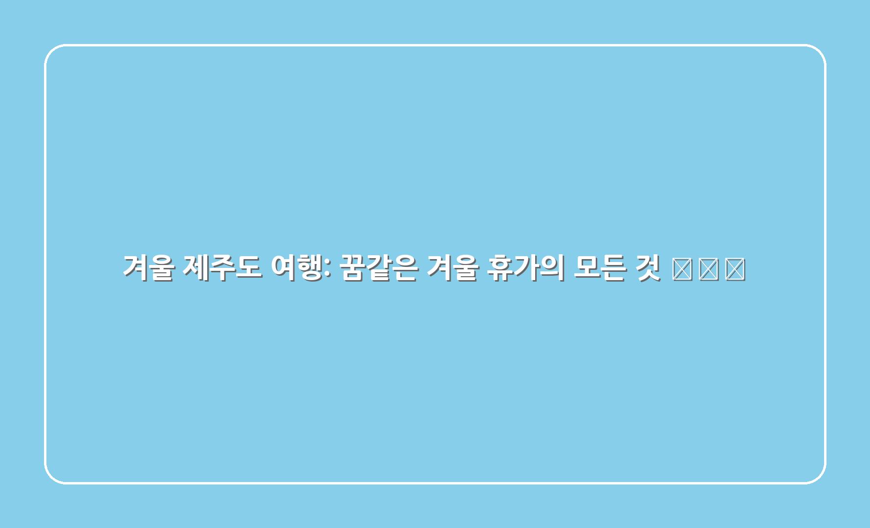 겨울 제주도 여행 꿈같은 겨울 휴가의 모든 것 1