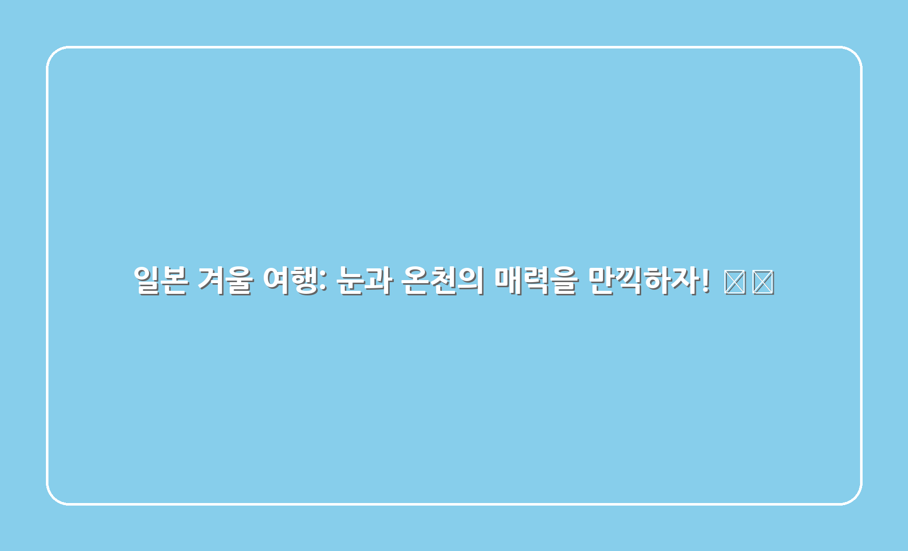 일본 겨울 여행 눈과 온천의 매력을 만끽하자 1