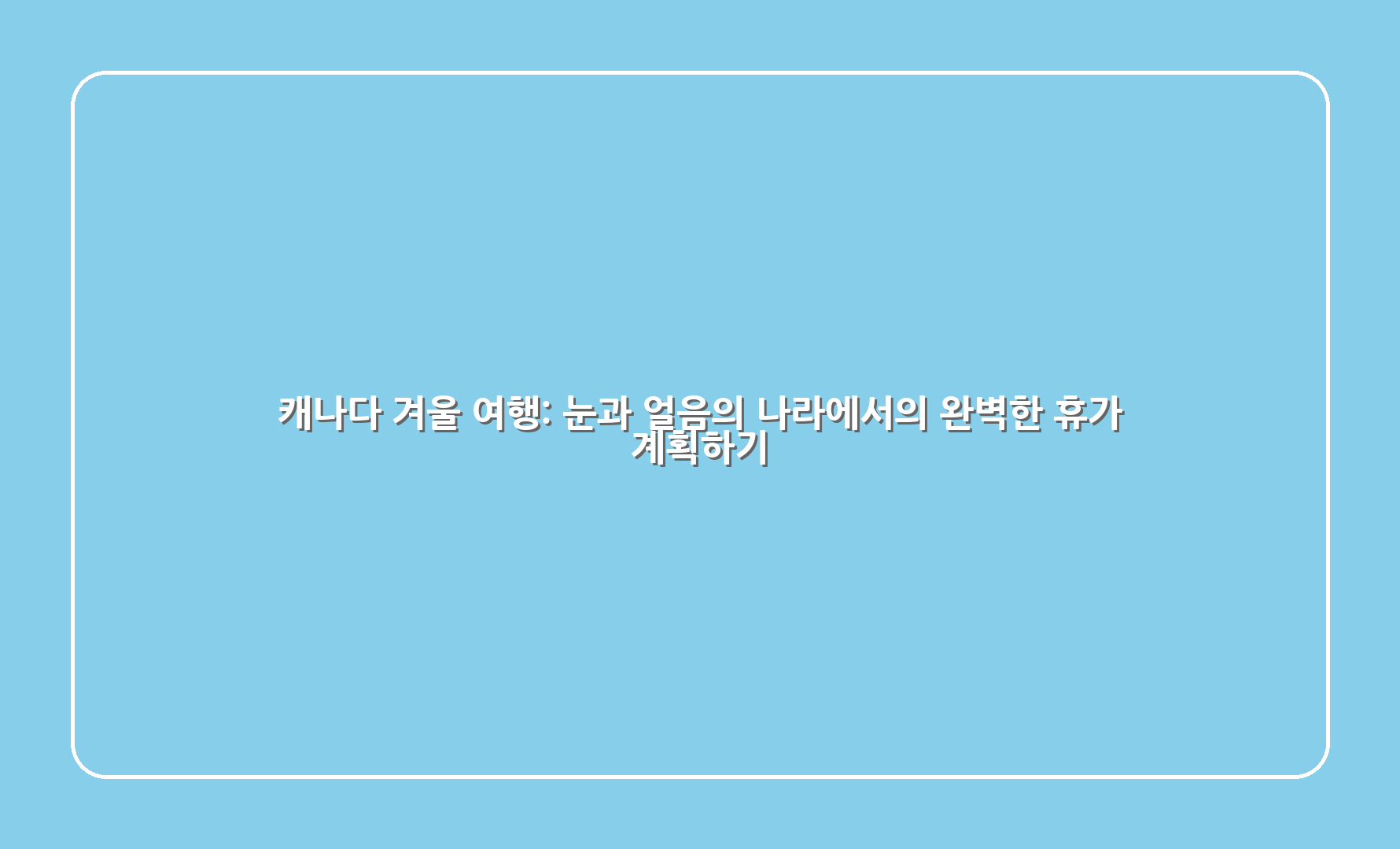 캐나다 겨울 여행 눈과 얼음의 나라에서의 완벽한 휴가 계획하기 1