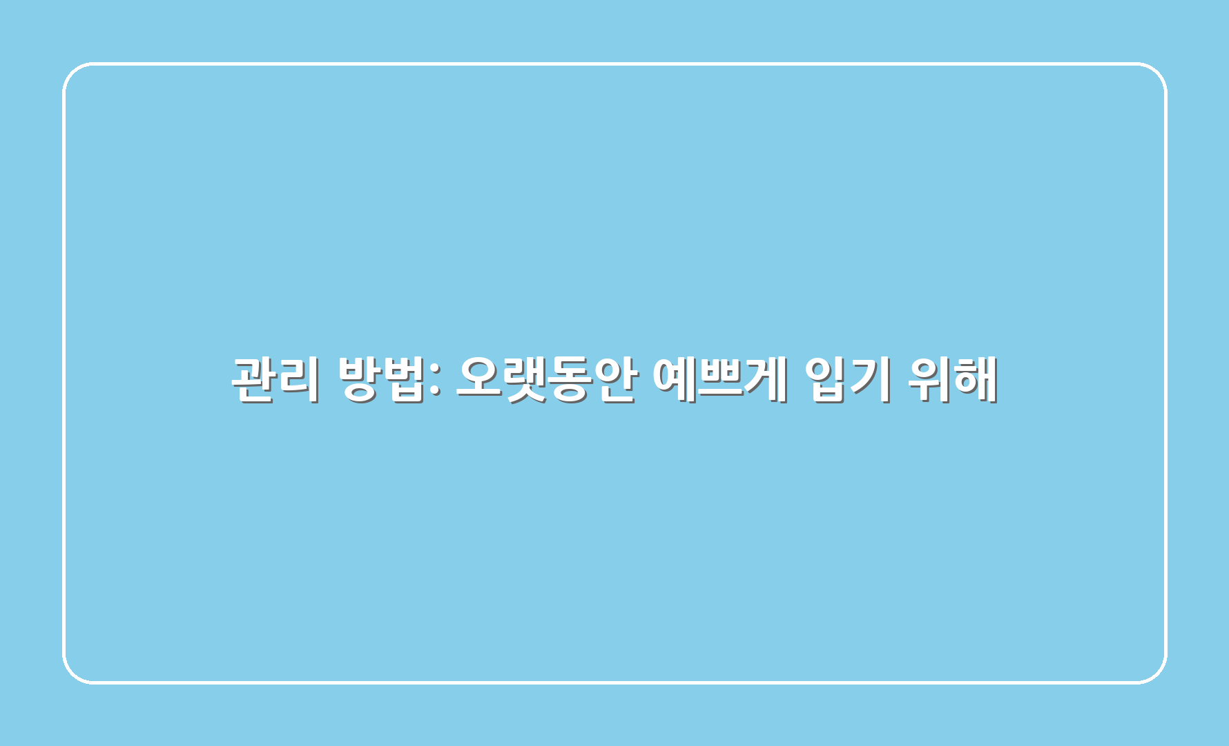 관리 방법: 오랫동안 예쁘게 입기 위해