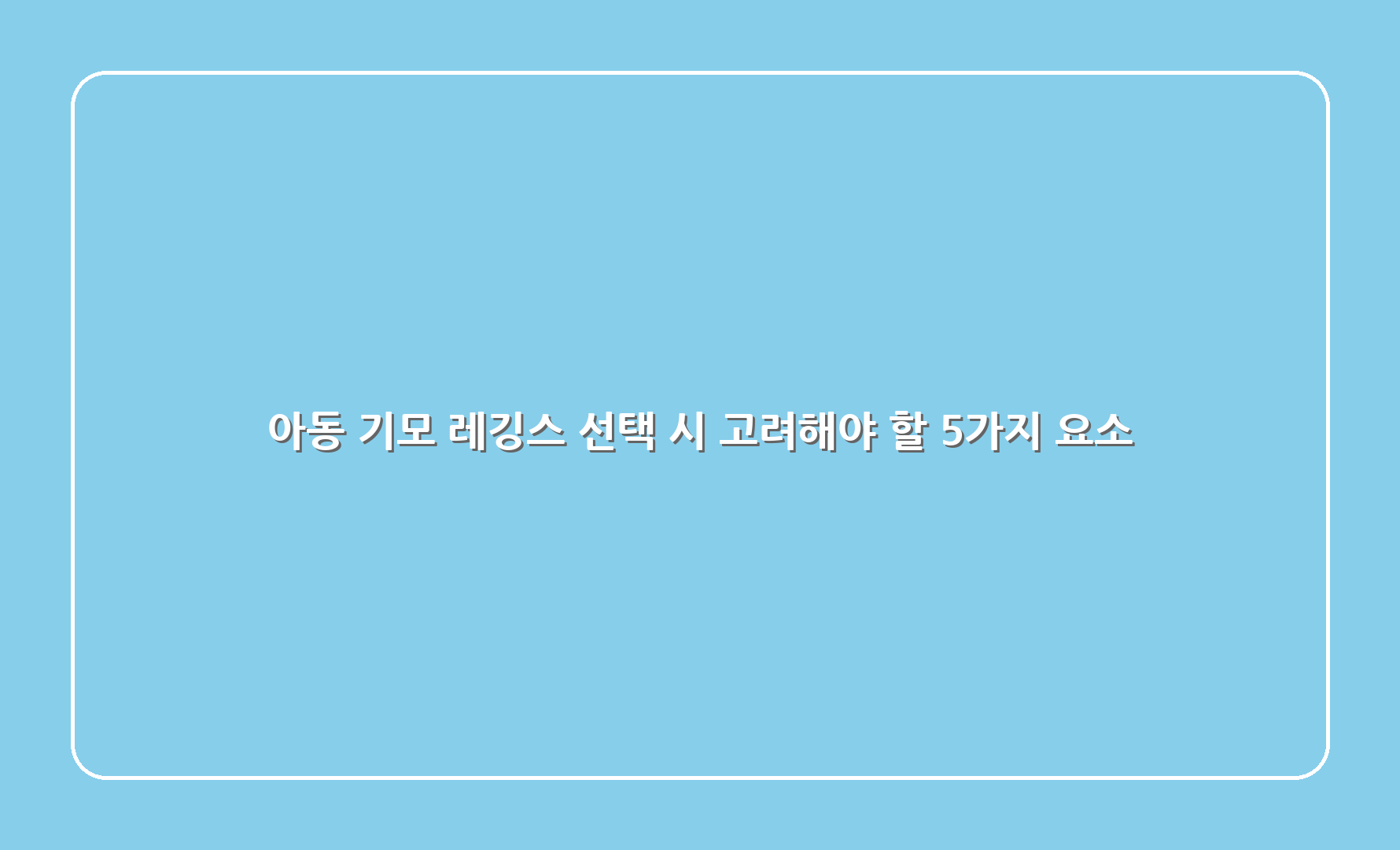 아동 기모 레깅스 선택 시 고려해야 할 5가지 요소