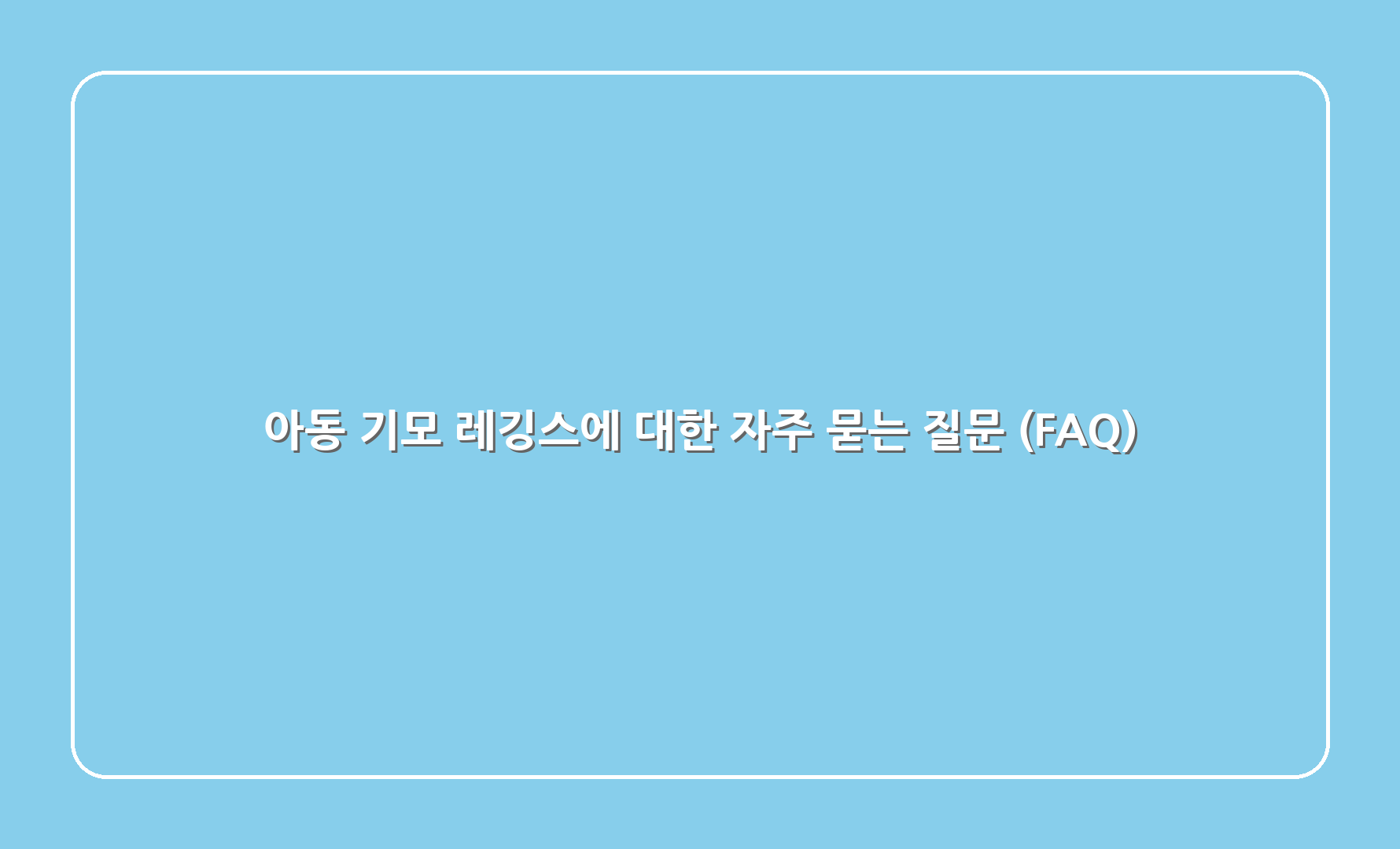 아동 기모 레깅스에 대한 자주 묻는 질문 (FAQ)