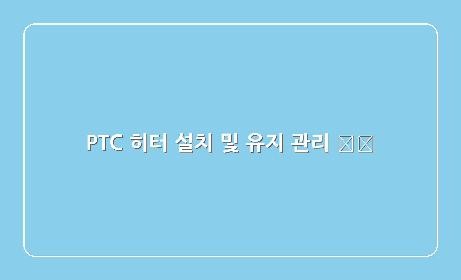 PTC 히터 설치 및 유지 관리 🛠️