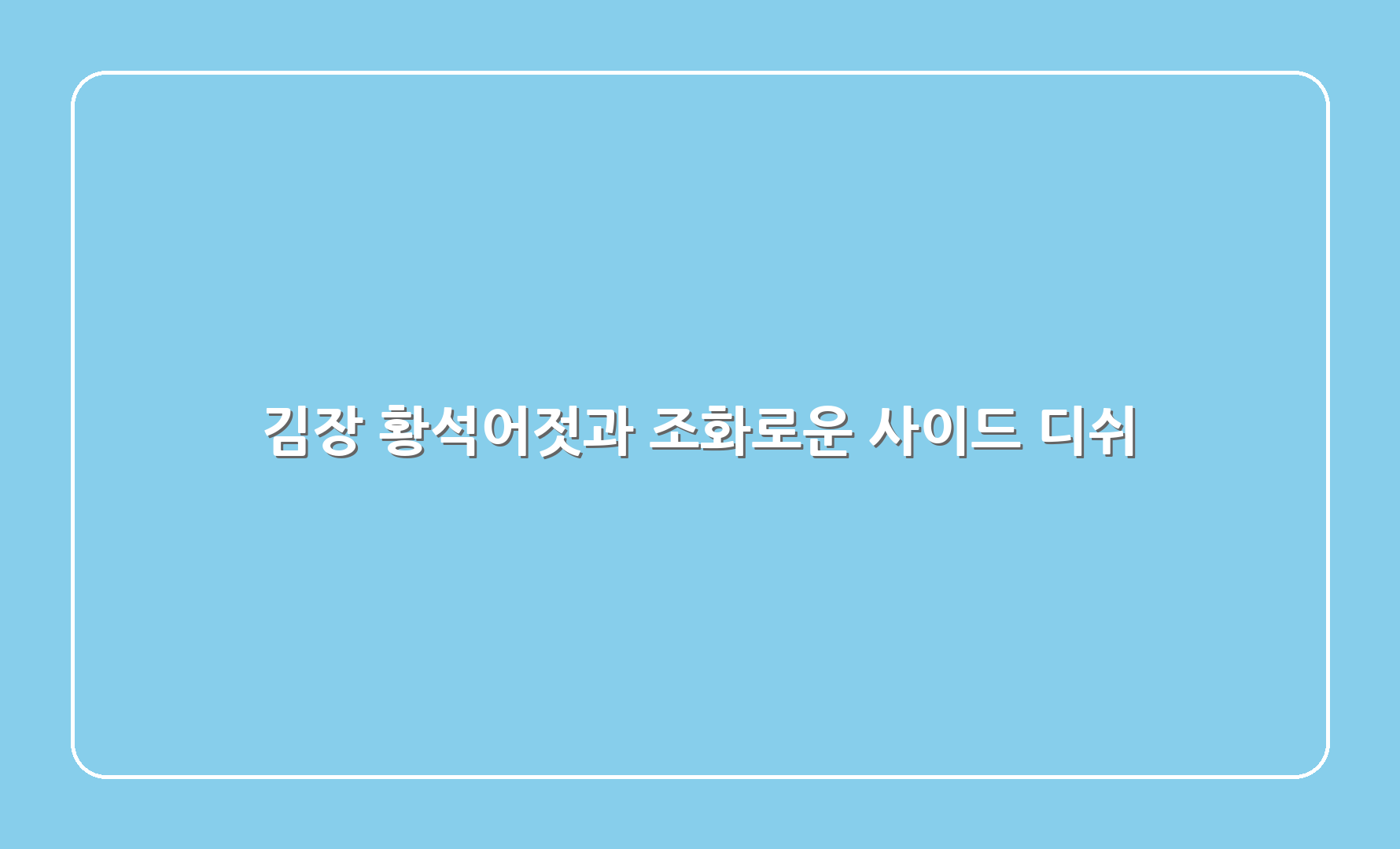 김장 황석어젓과 조화로운 사이드 디쉬