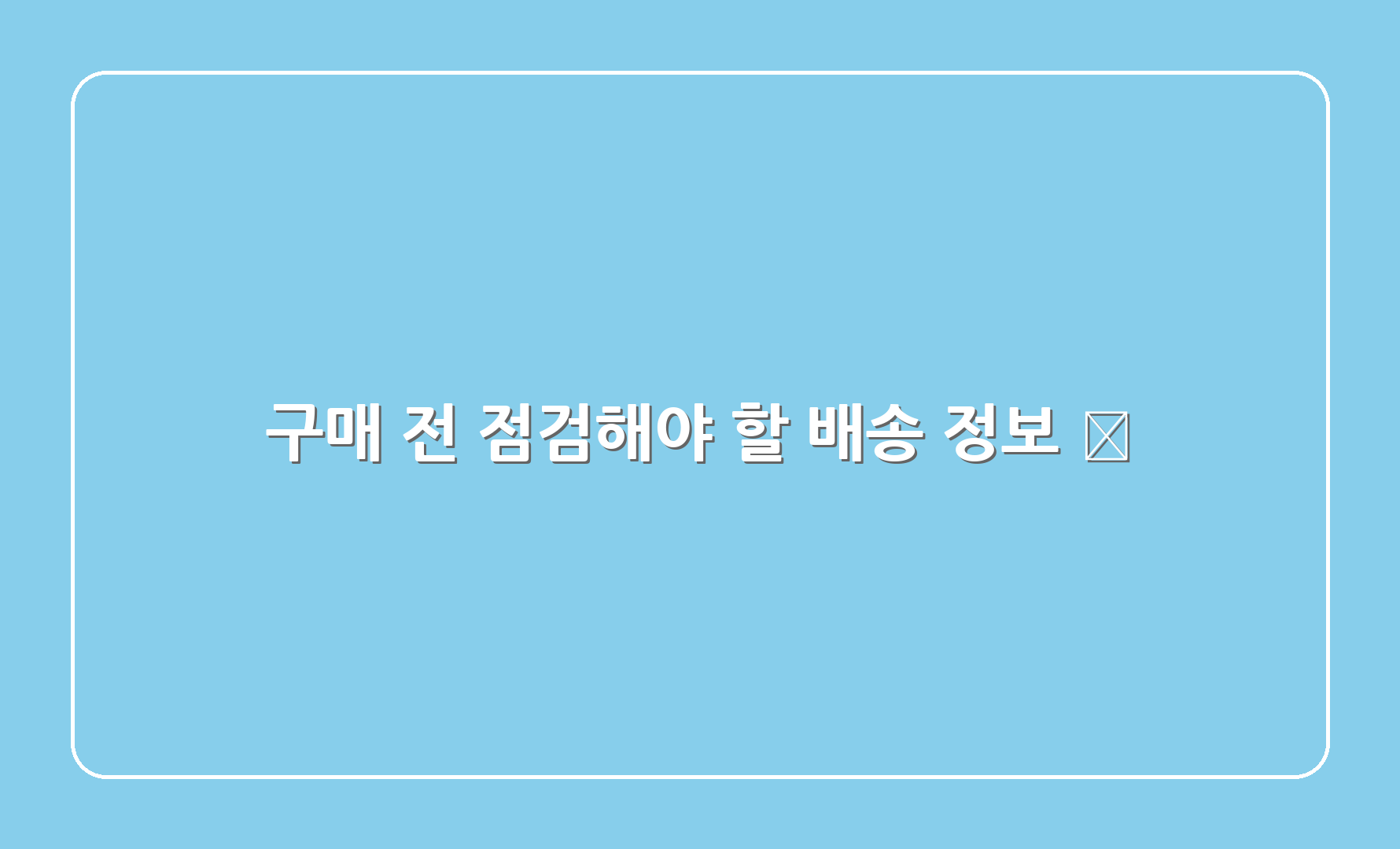 구매 전 점검해야 할 배송 정보 🔍