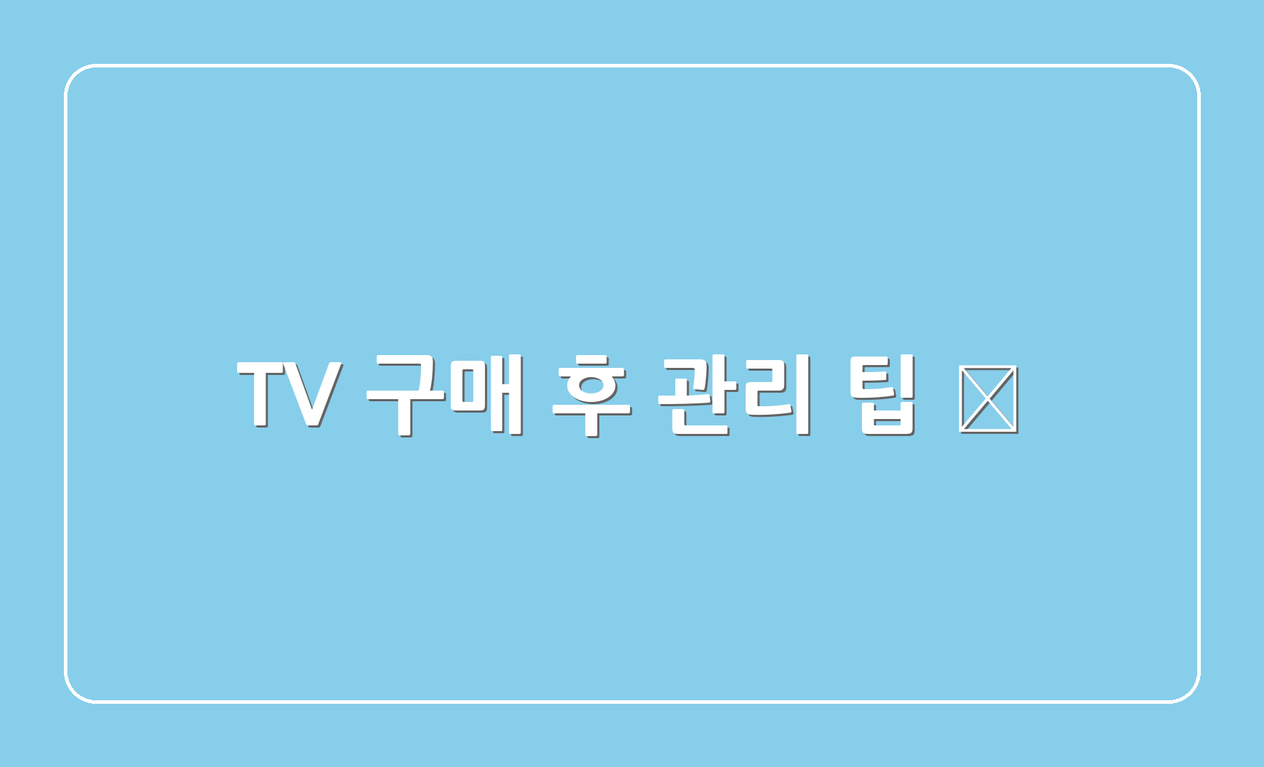 TV 구매 후 관리 팁 🧹