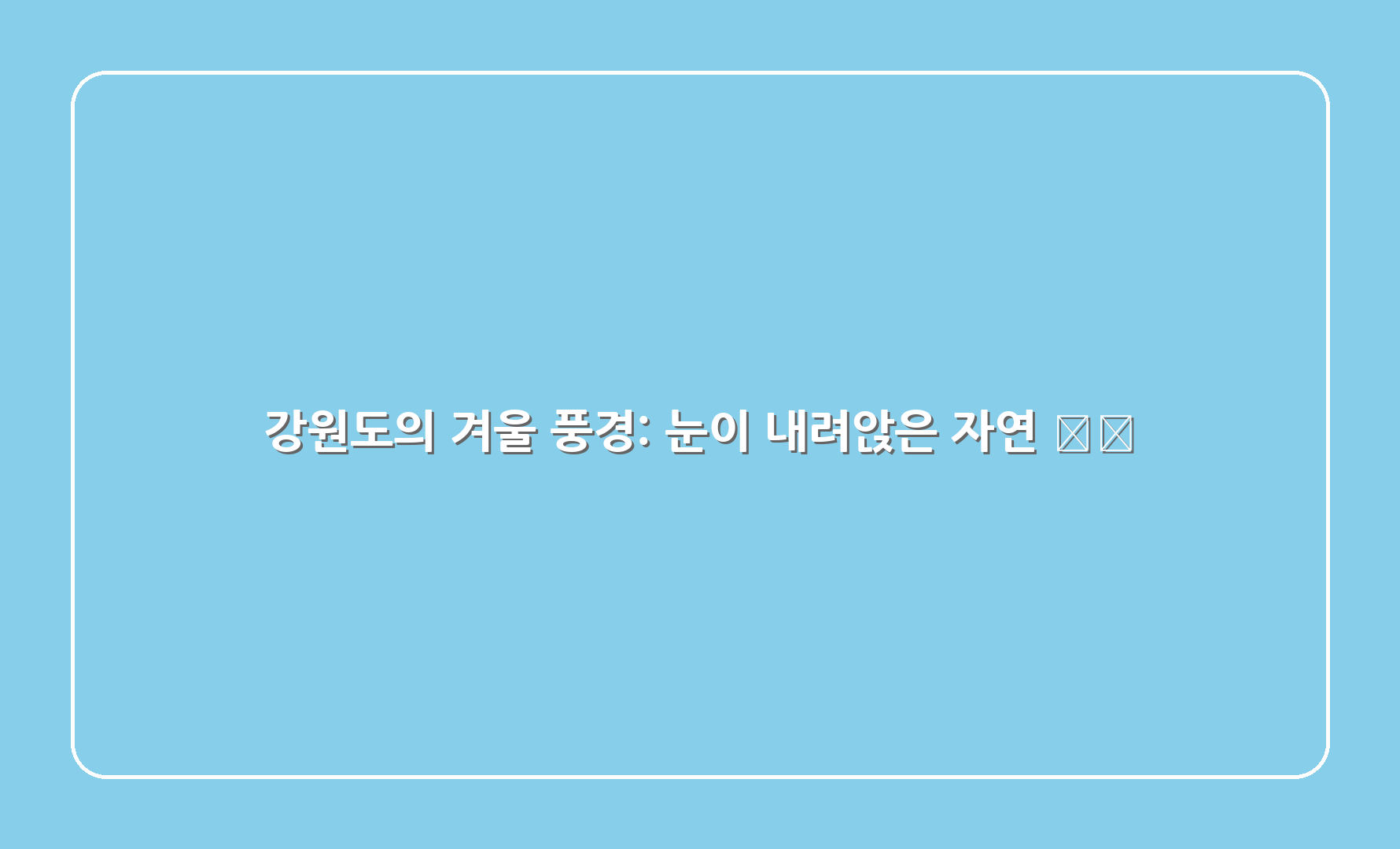 강원도의 겨울 풍경: 눈이 내려앉은 자연 🌨️