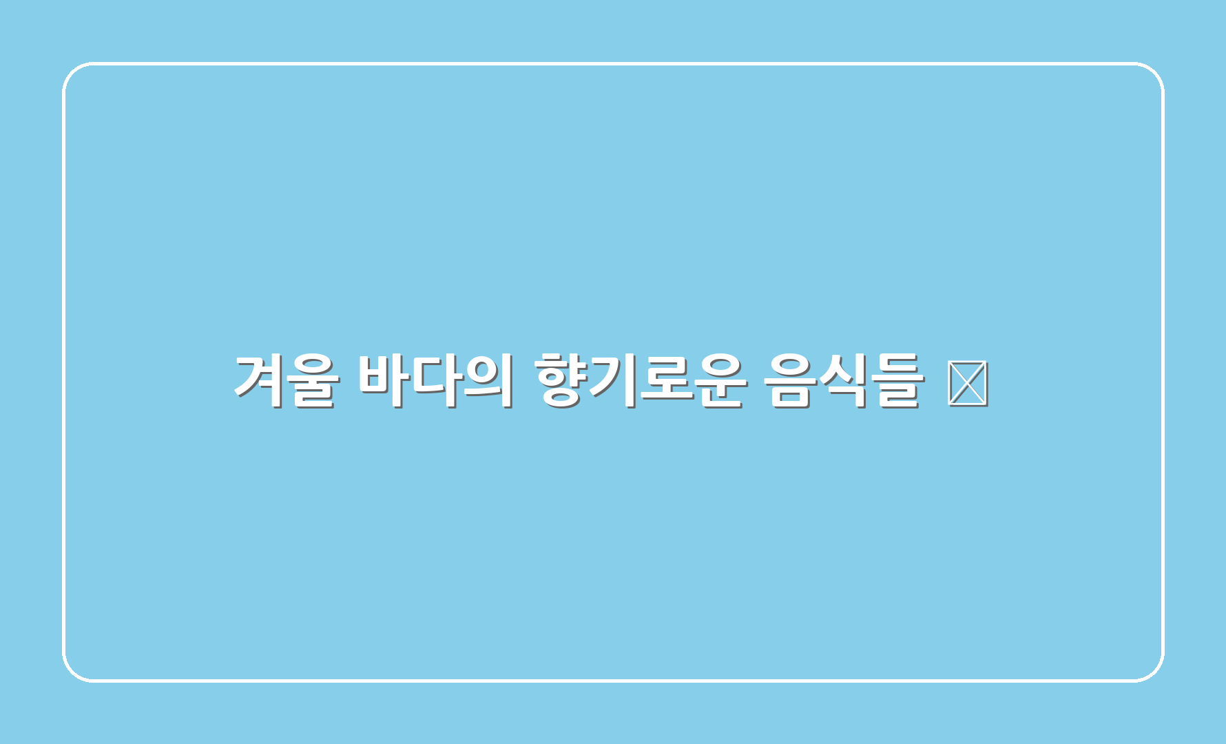 겨울 바다의 향기로운 음식들 🍲