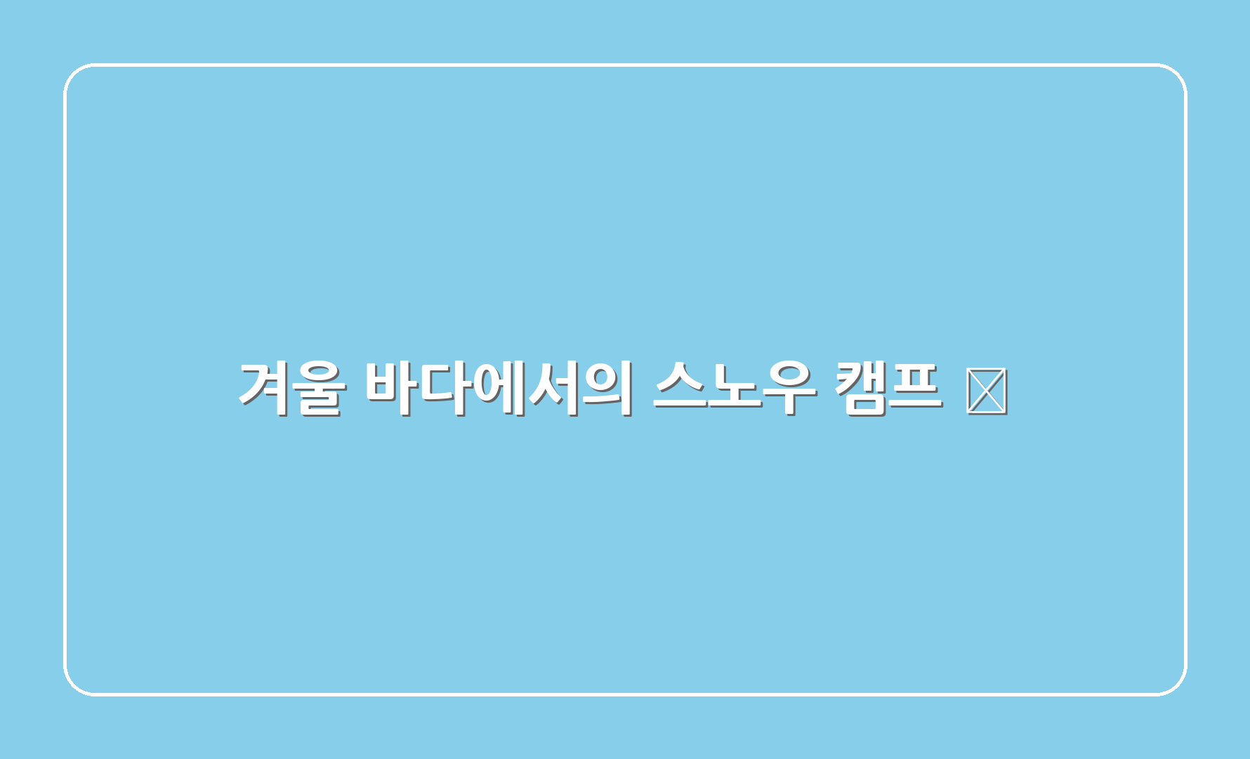 겨울 바다에서의 스노우 캠프 ⛺