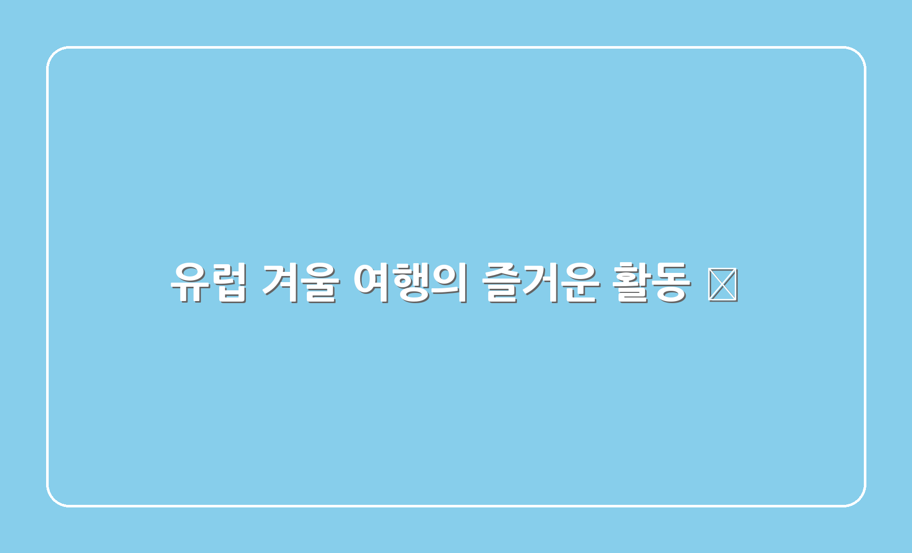 유럽 겨울 여행의 즐거운 활동 🎉