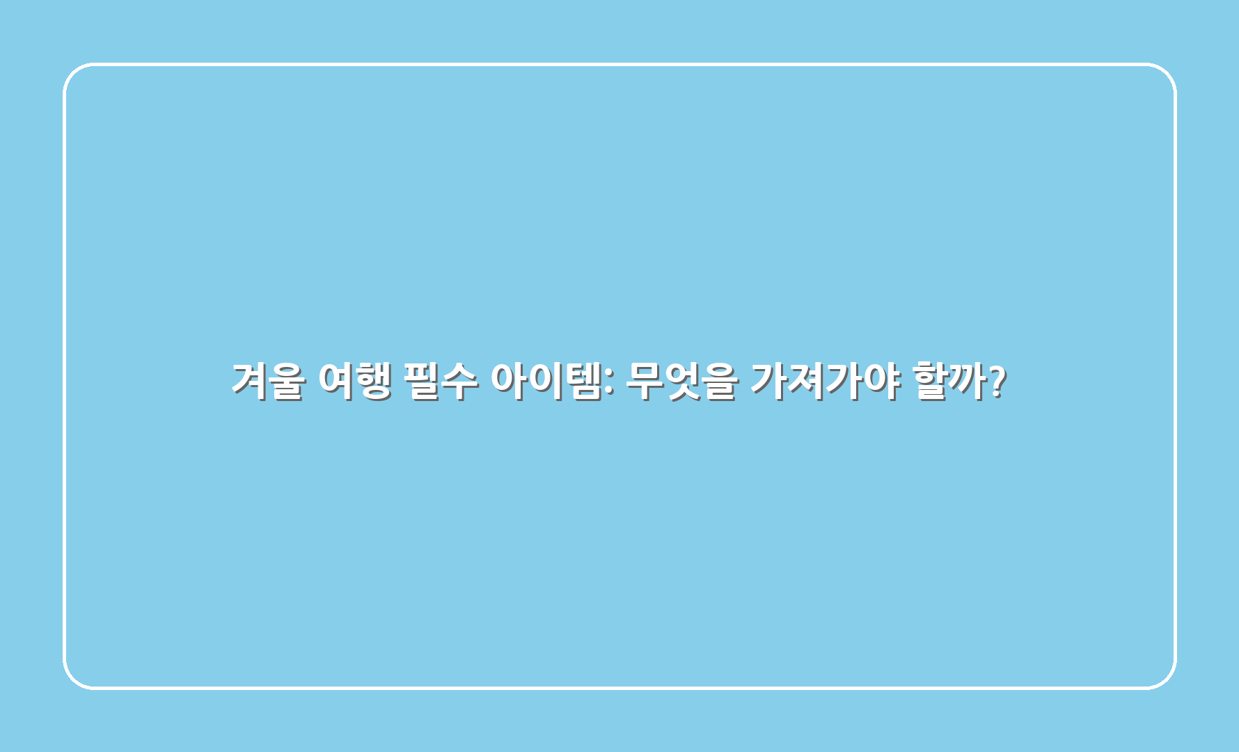 겨울 여행 필수 아이템: 무엇을 가져가야 할까?