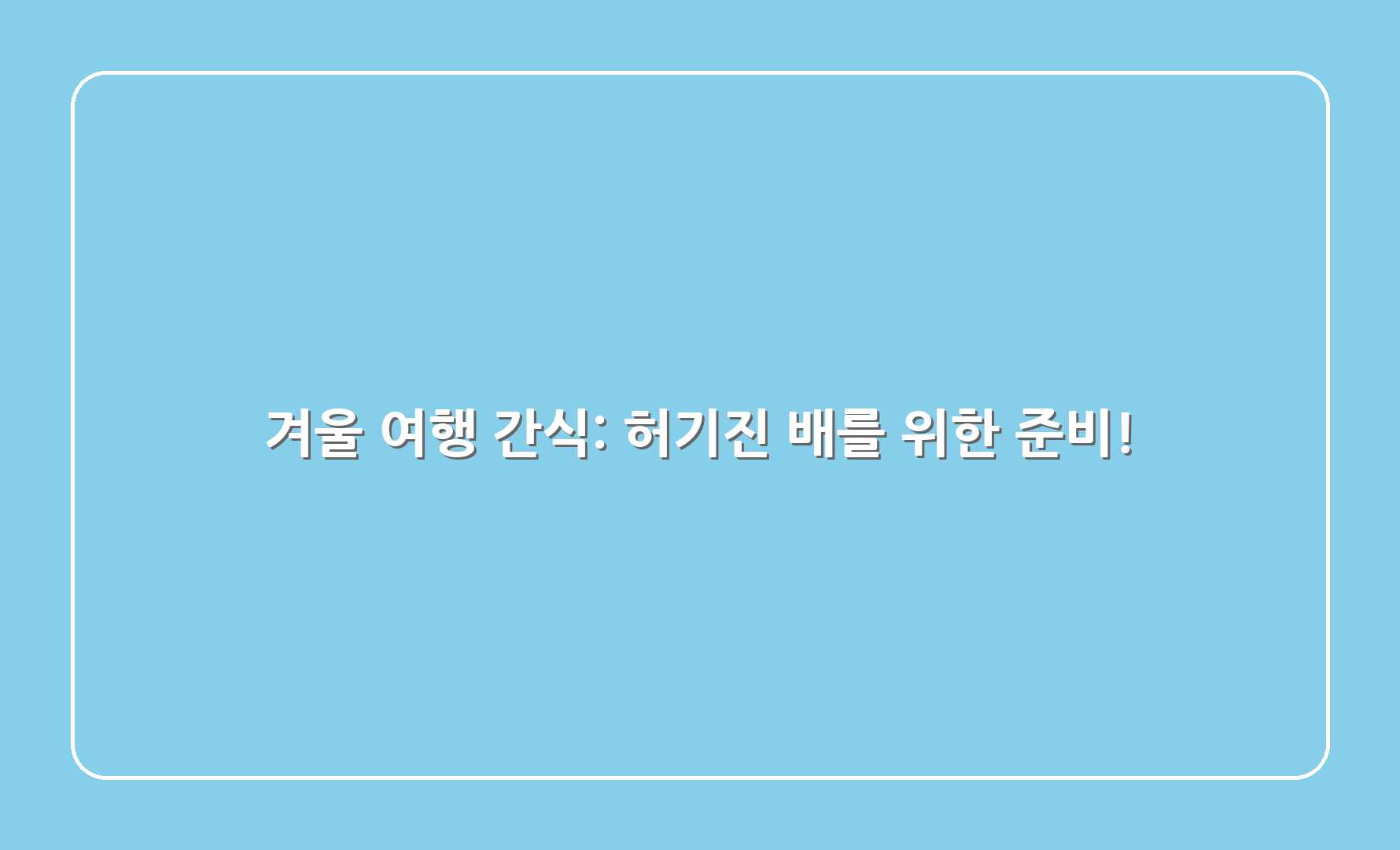 겨울 여행 간식: 허기진 배를 위한 준비!