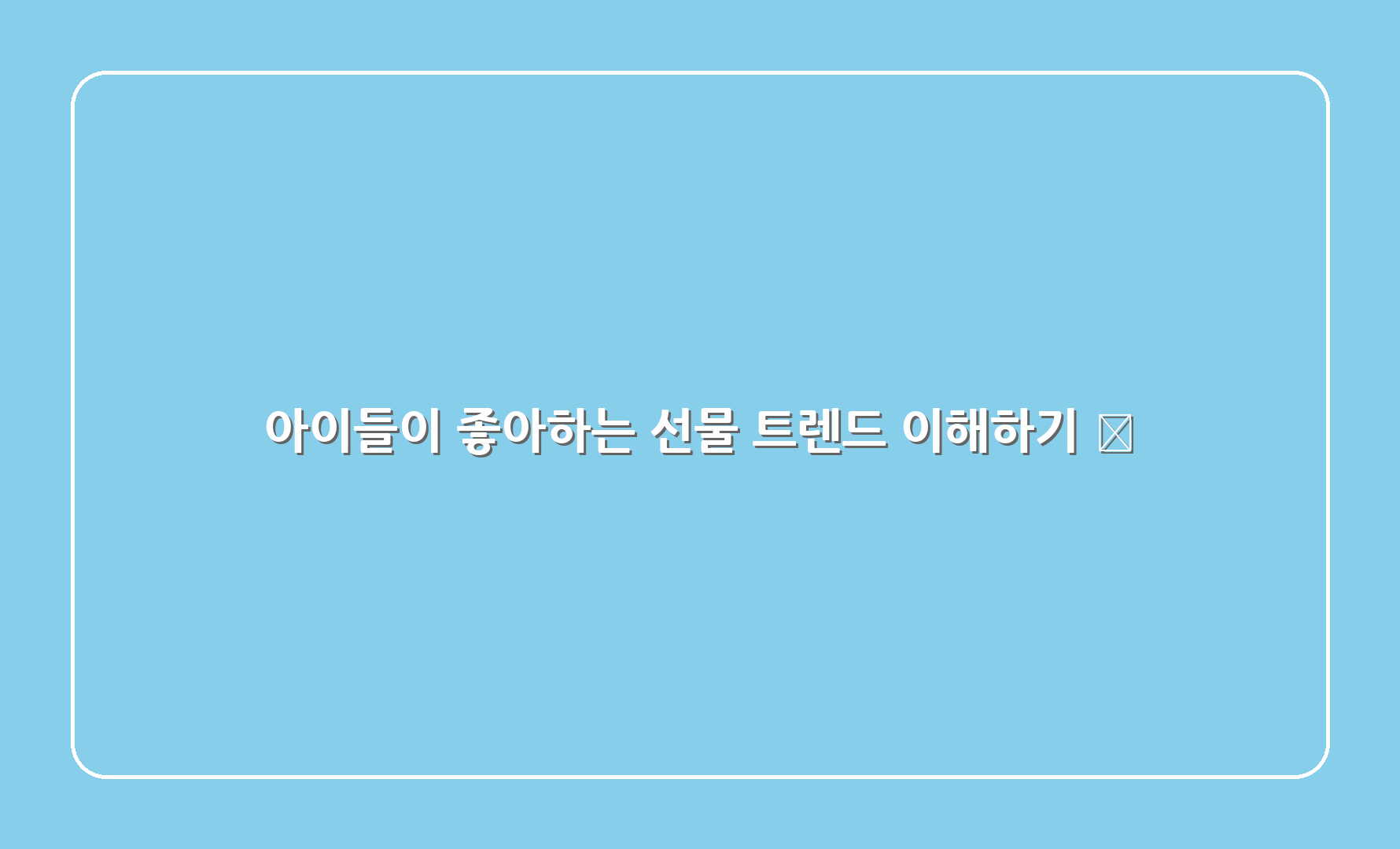 아이들이 좋아하는 선물 트렌드 이해하기 📈