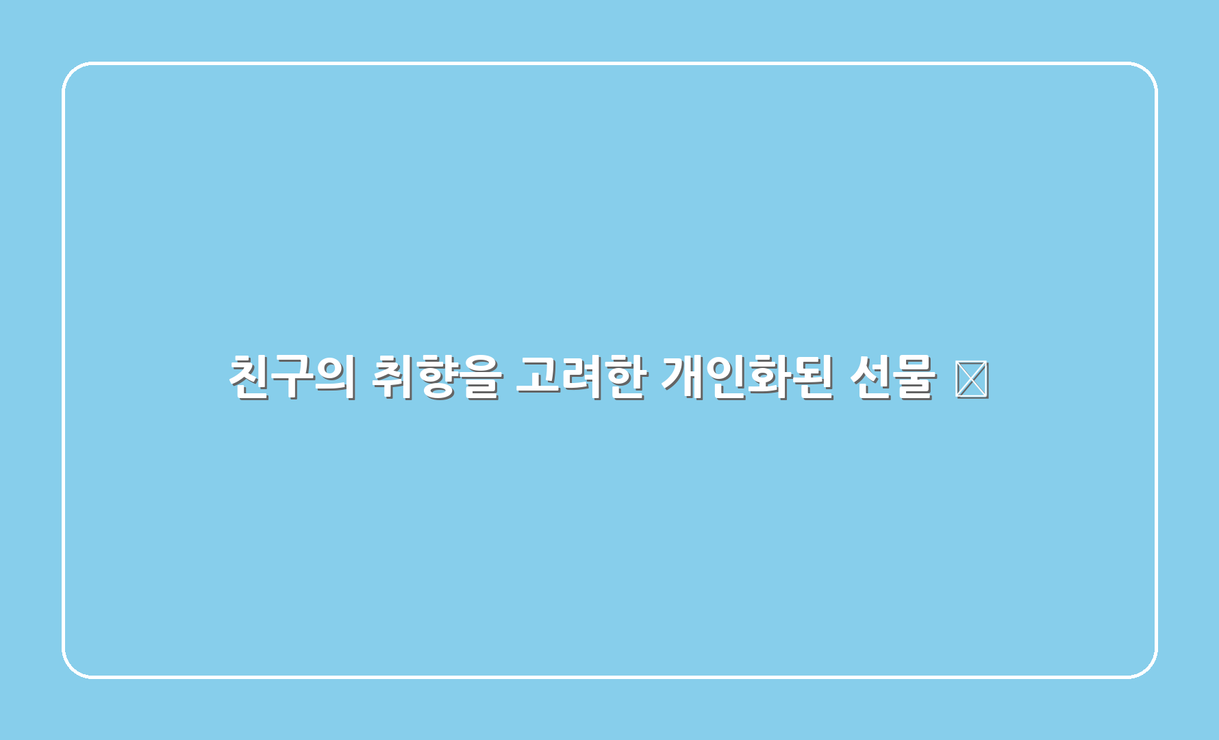 친구의 취향을 고려한 개인화된 선물 🎁