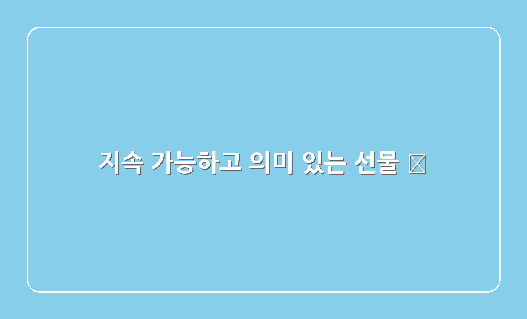 지속 가능하고 의미 있는 선물 🌱