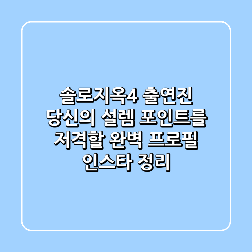 솔로지옥4 출연진: 당신의 설렘 포인트를 저격할 완벽 프로필 & 인스타 정리!