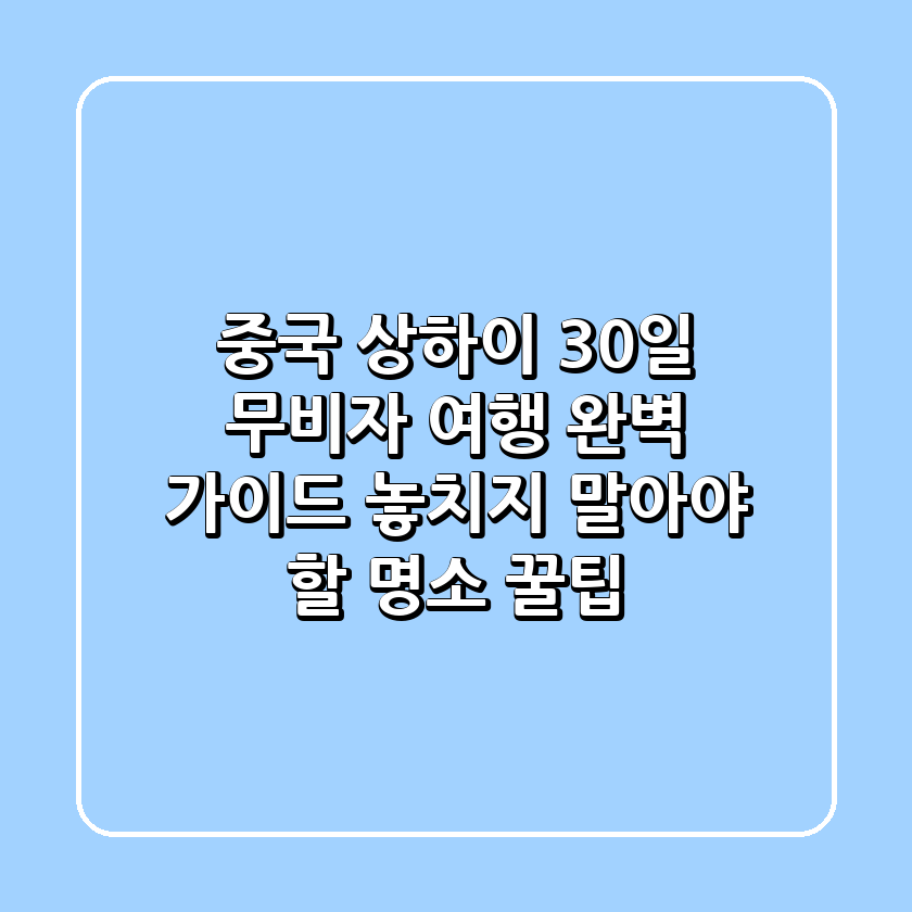 중국 상하이 30일 무비자 여행 완벽 가이드: 놓치지 말아야 할 명소 & 꿀팁!