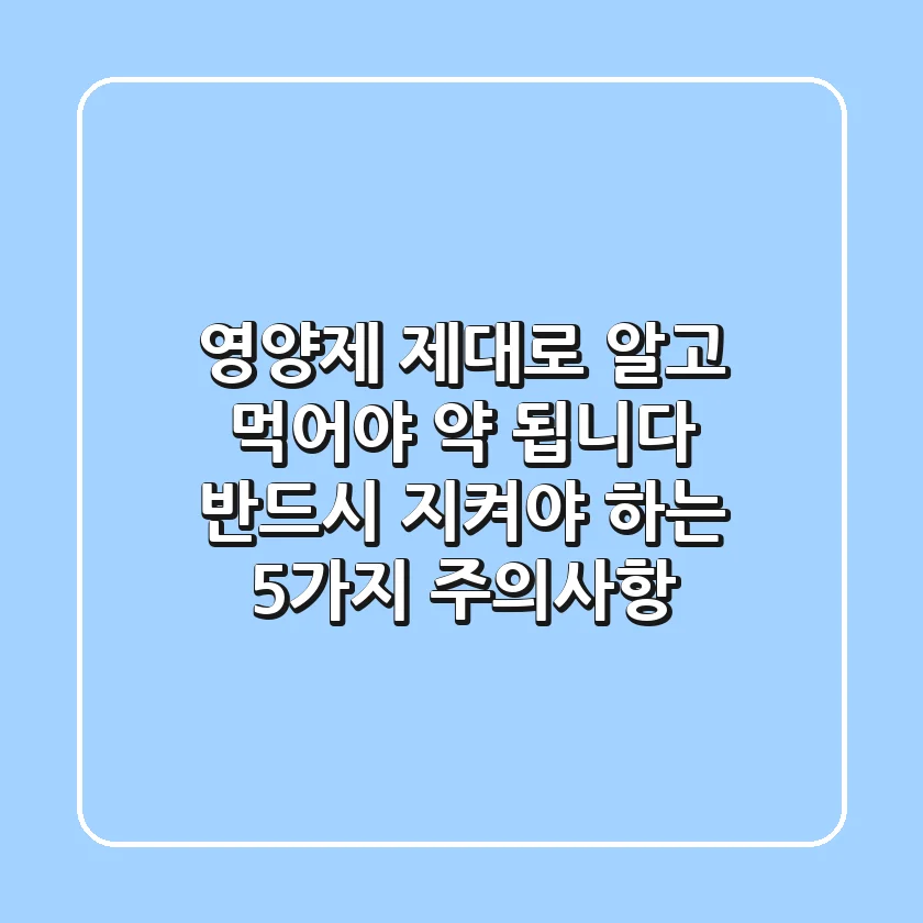 영양제, 제대로 알고 먹어야 약 됩니다! 반드시 지켜야 하는 5가지 주의사항