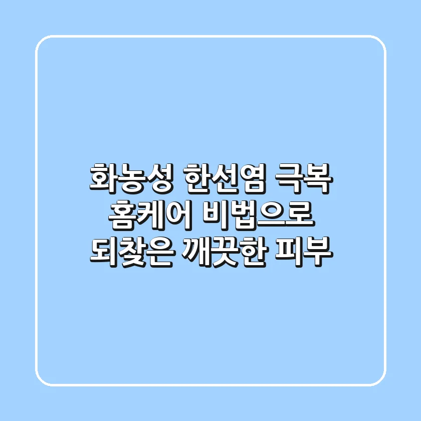 화농성 한선염 극복: 홈케어 비법으로 되찾은 깨끗한 피부
