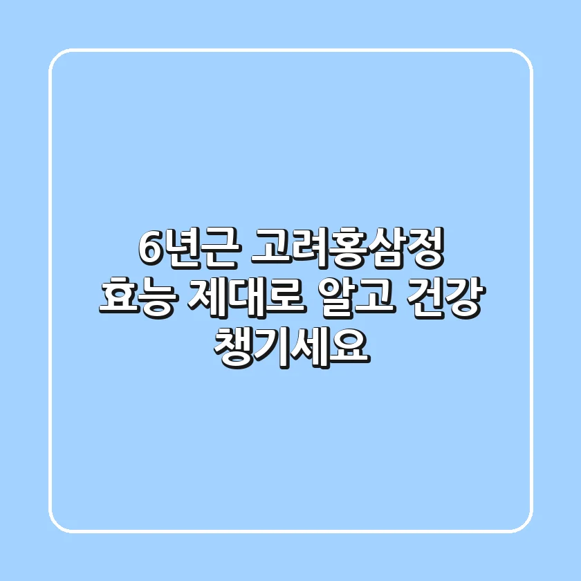 6년근 고려홍삼정 효능, 제대로 알고 건강 챙기세요!