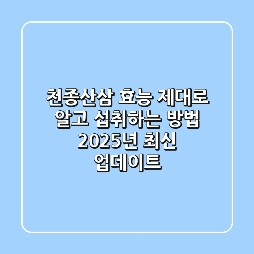 천종산삼, 효능 제대로 알고 섭취하는 방법: 2025년 최신 업데이트