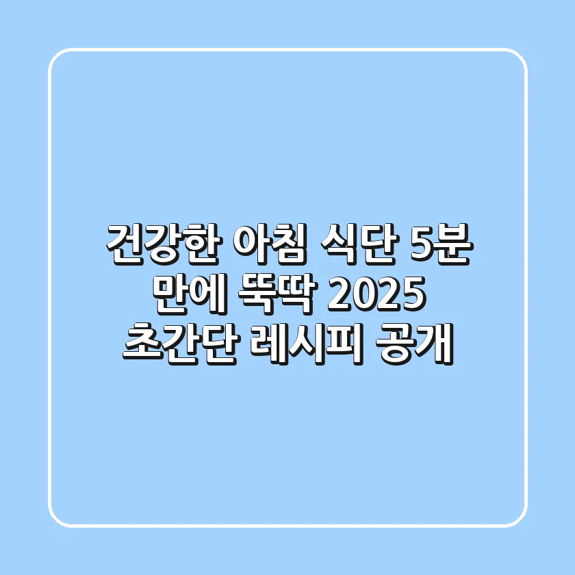 건강한 아침 식단, 5분 만에 뚝딱! 2025 초간단 레시피 공개