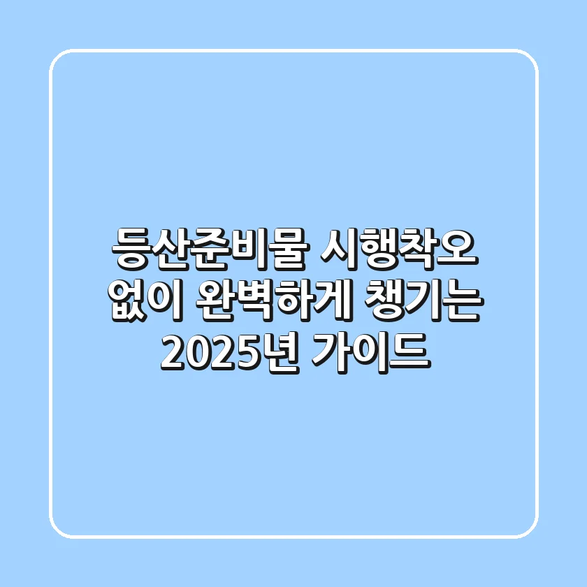 등산준비물: 시행착오 없이 완벽하게 챙기는 2025년 가이드
