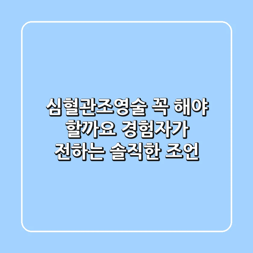 심혈관조영술, 꼭 해야 할까요? 경험자가 전하는 솔직한 조언