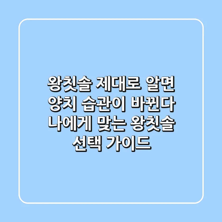 왕칫솔, 제대로 알면 양치 습관이 바뀐다! 나에게 맞는 왕칫솔 선택 가이드