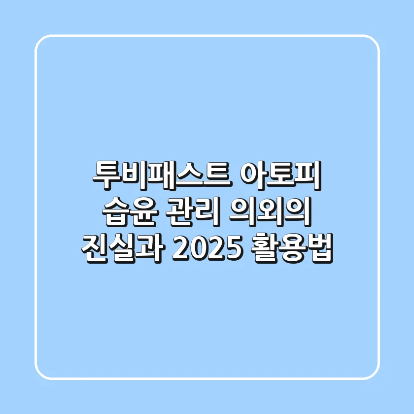 투비패스트, 아토피 습윤 관리? 의외의 진실과 2025 활용법