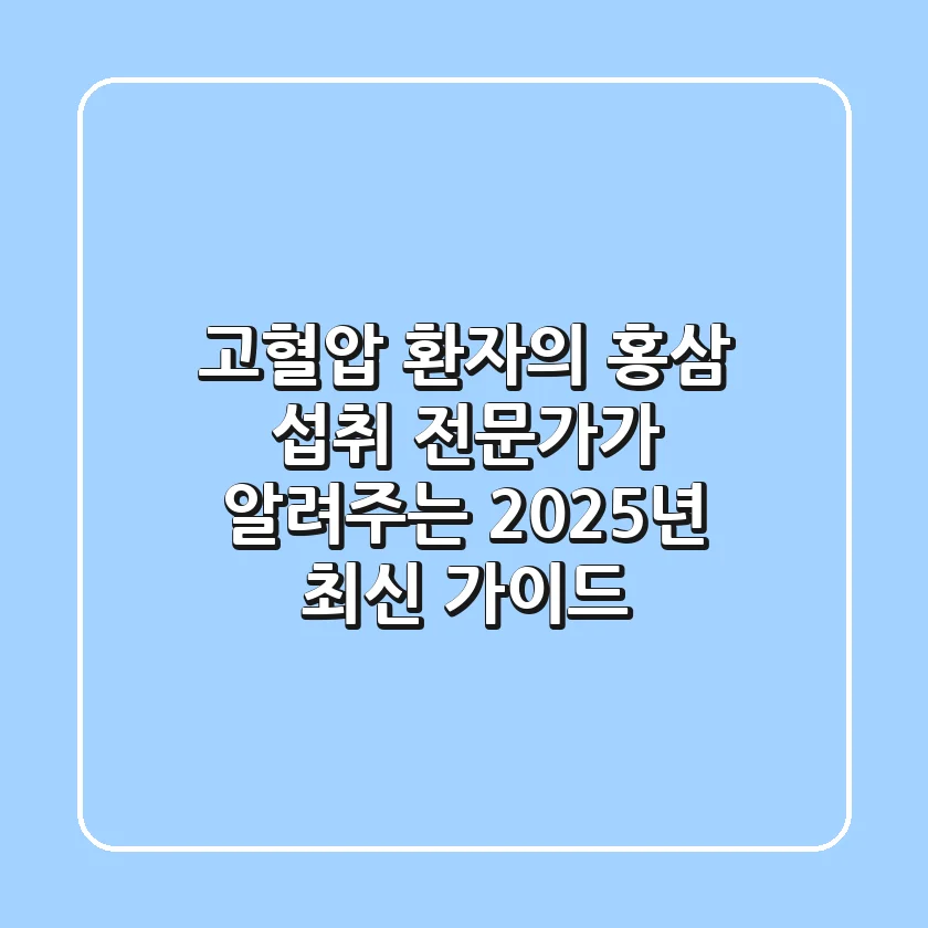 고혈압 환자의 홍삼 섭취, 전문가가 알려주는 2025년 최신 가이드