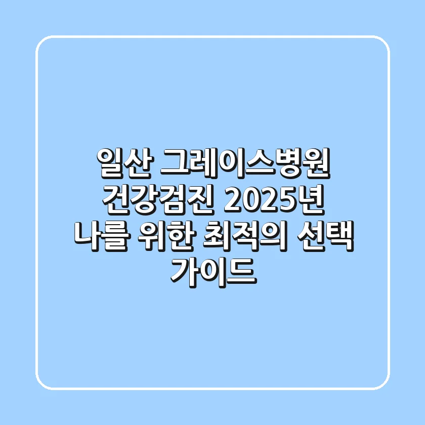 일산 그레이스병원 건강검진, 2025년 나를 위한 최적의 선택 가이드