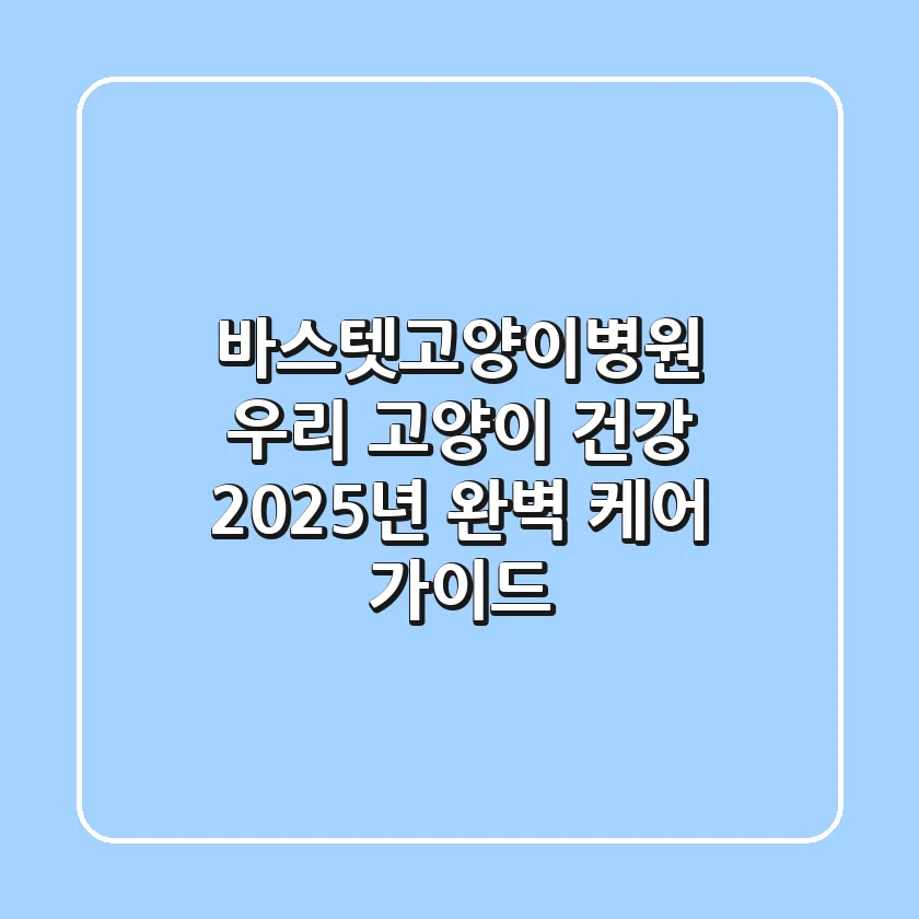 바스텟고양이병원: 우리 고양이 건강, 2025년 완벽 케어 가이드