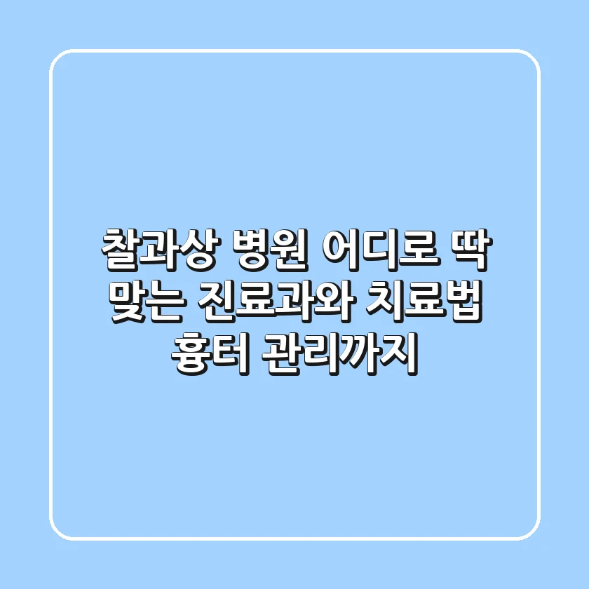 찰과상 병원 어디로? 딱 맞는 진료과와 치료법, 흉터 관리까지