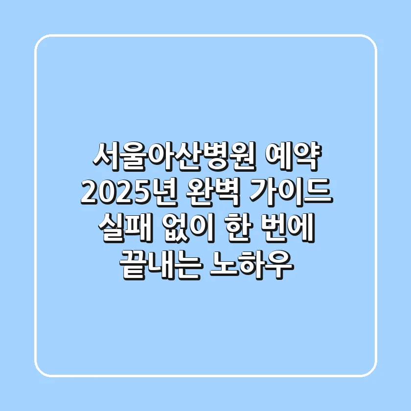 서울아산병원 예약, 2025년 완벽 가이드: 실패 없이 한 번에 끝내는 노하우