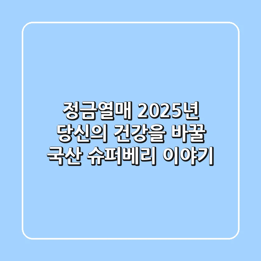 정금열매: 2025년 당신의 건강을 바꿀 국산 슈퍼베리 이야기