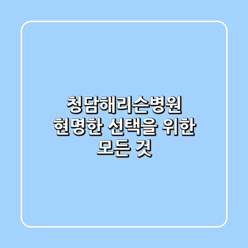 청담해리슨병원, 현명한 선택을 위한 모든 것