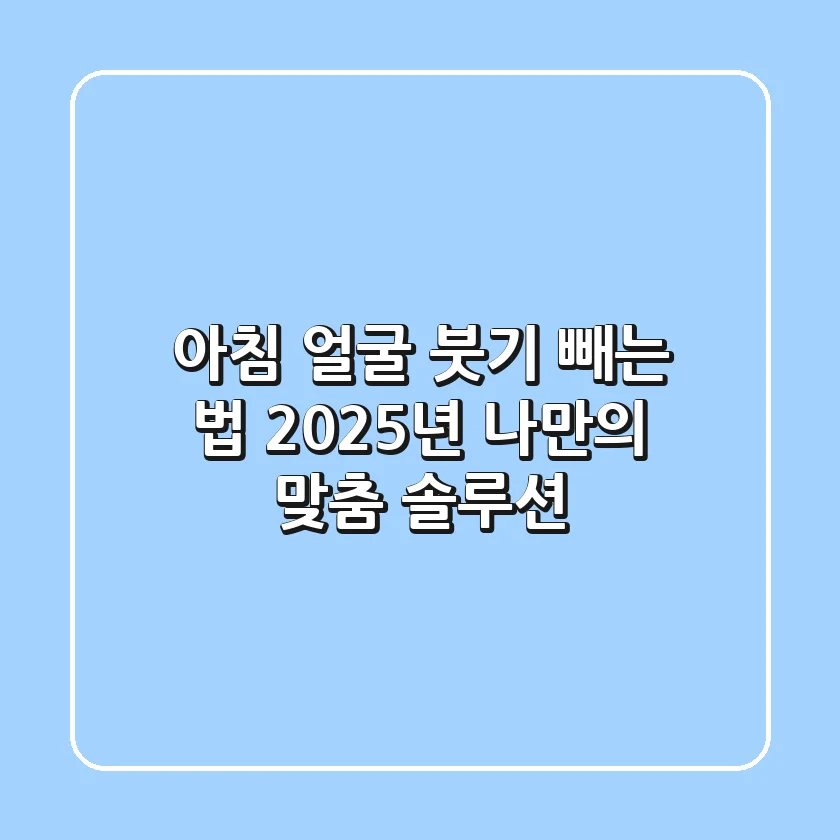 아침 얼굴 붓기 빼는 법, 2025년 나만의 맞춤 솔루션