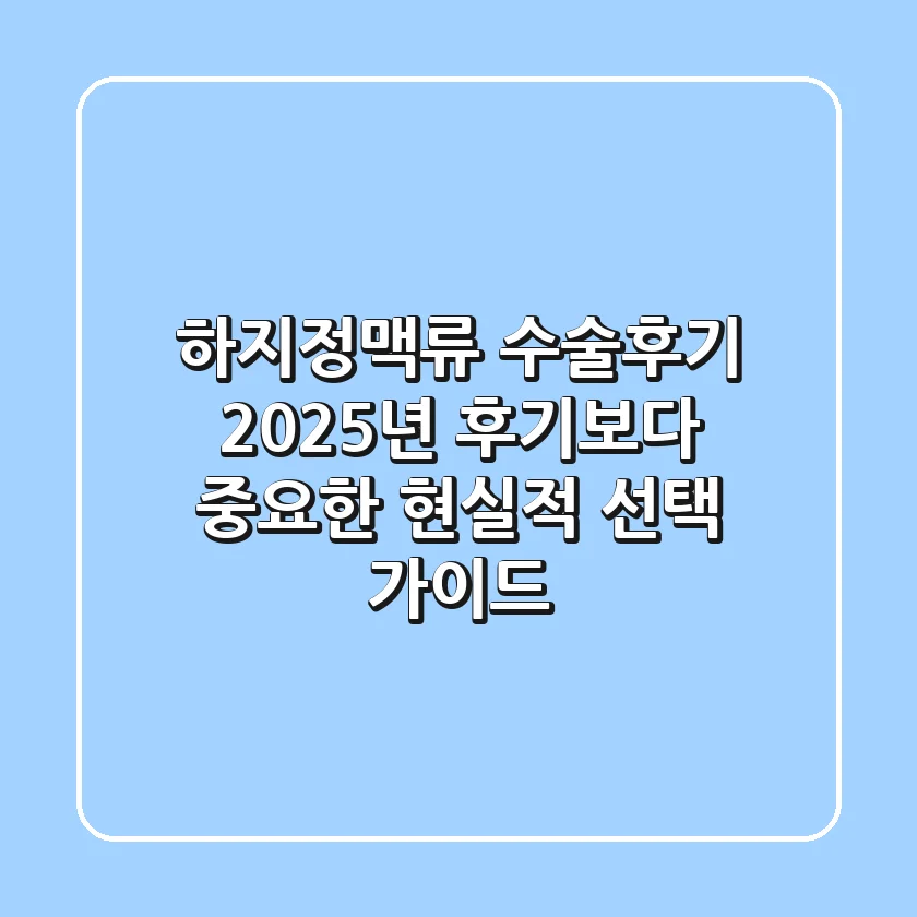 하지정맥류 수술후기? 2025년, 후기보다 중요한 현실적 선택 가이드
