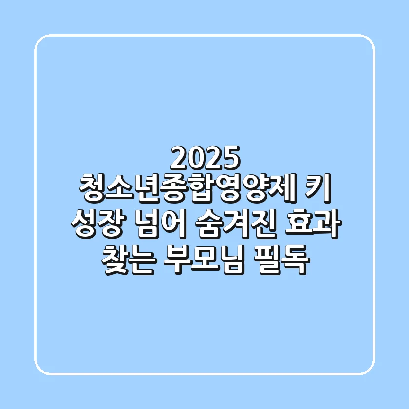 2025 청소년종합영양제, 키 성장 넘어 숨겨진 효과 찾는 부모님 필독!