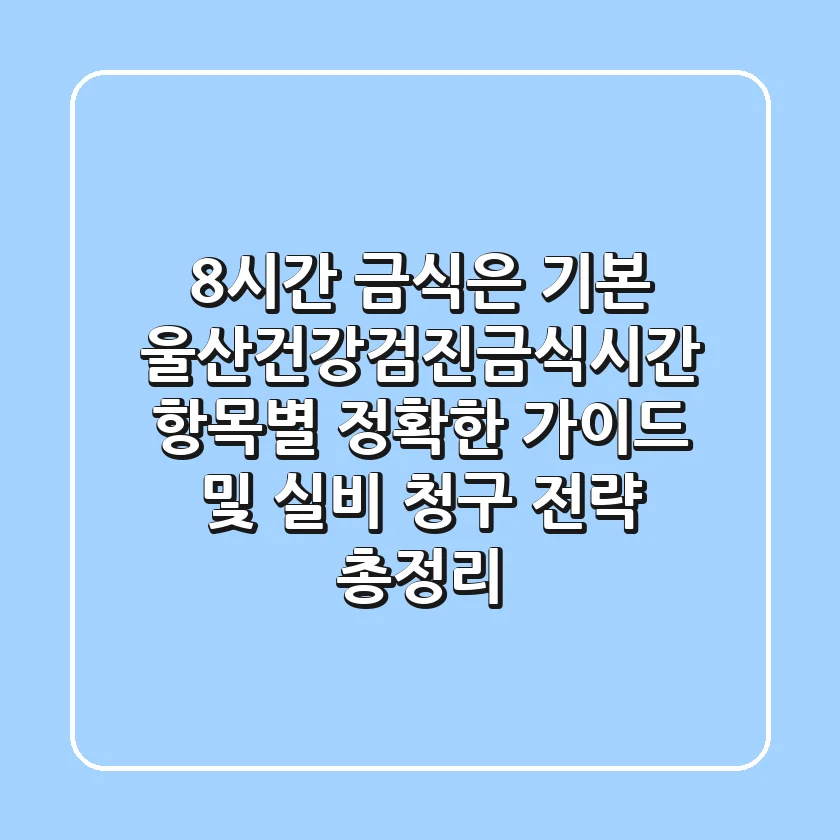 "8시간 금식은 기본", 울산건강검진금식시간 항목별 정확한 가이드 및 실비 청구 전략 총정리