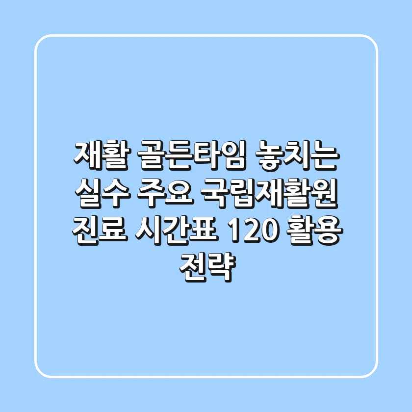 "재활 골든타임 놓치는 실수", 주요 국립재활원 진료 시간표 120% 활용 전략