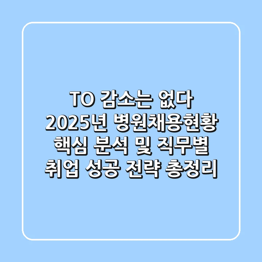 "T/O 감소는 없다?", 2025년 병원채용현황 핵심 분석 및 직무별 취업 성공 전략 총정리