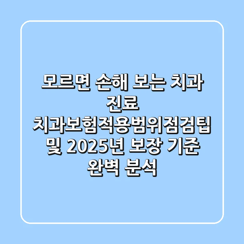 "모르면 손해 보는 치과 진료", 치과보험적용범위점검팁 및 2025년 보장 기준 완벽 분석