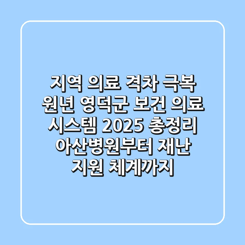 "지역 의료 격차 극복 원년", 영덕군 보건 의료 시스템 2025 총정리: 아산병원부터 재난 지원 체계까지