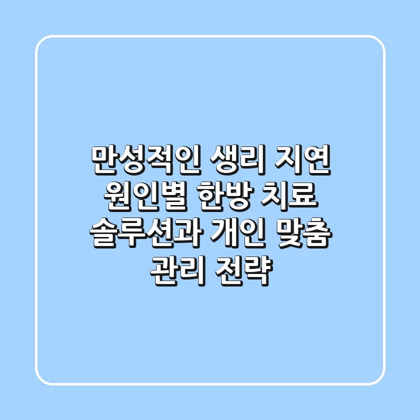"만성적인 생리 지연", 원인별 한방 치료 솔루션과 개인 맞춤 관리 전략