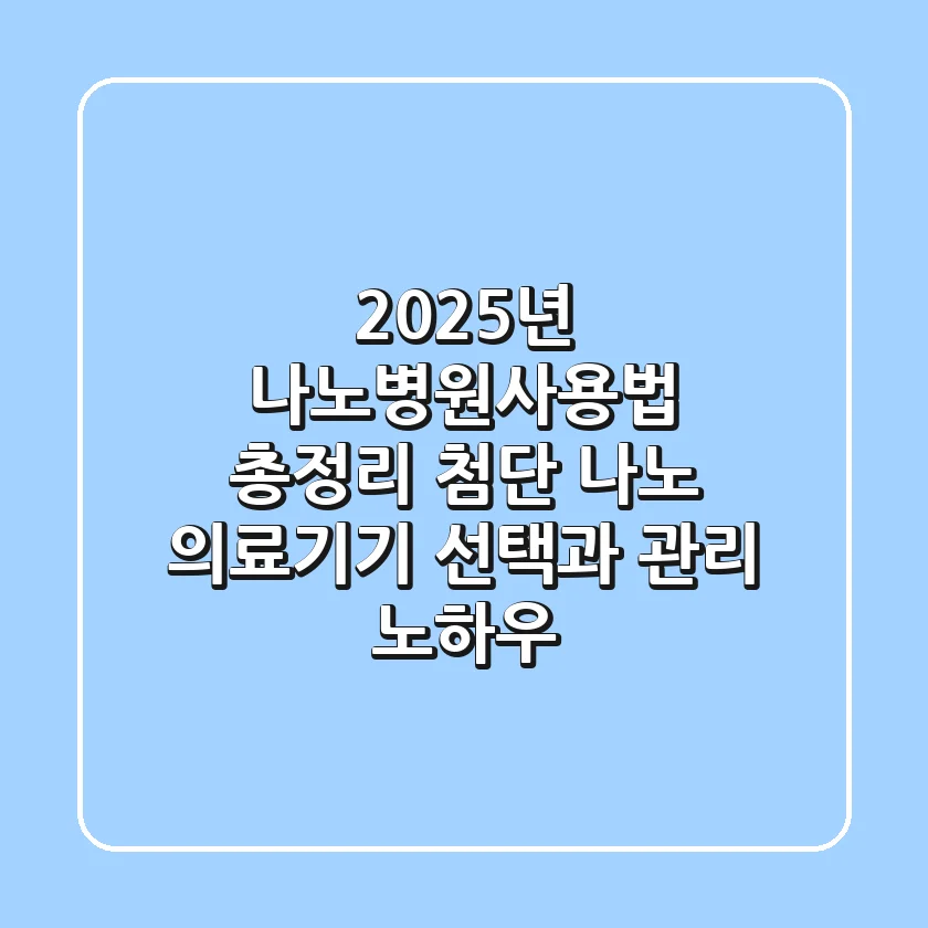 "2025년 나노병원사용법 총정리": 첨단 나노 의료기기 선택과 관리 노하우