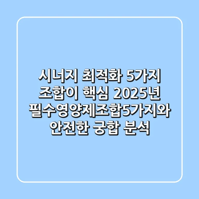"시너지 최적화, 5가지 조합이 핵심" 2025년 필수영양제조합5가지와 안전한 궁합 분석