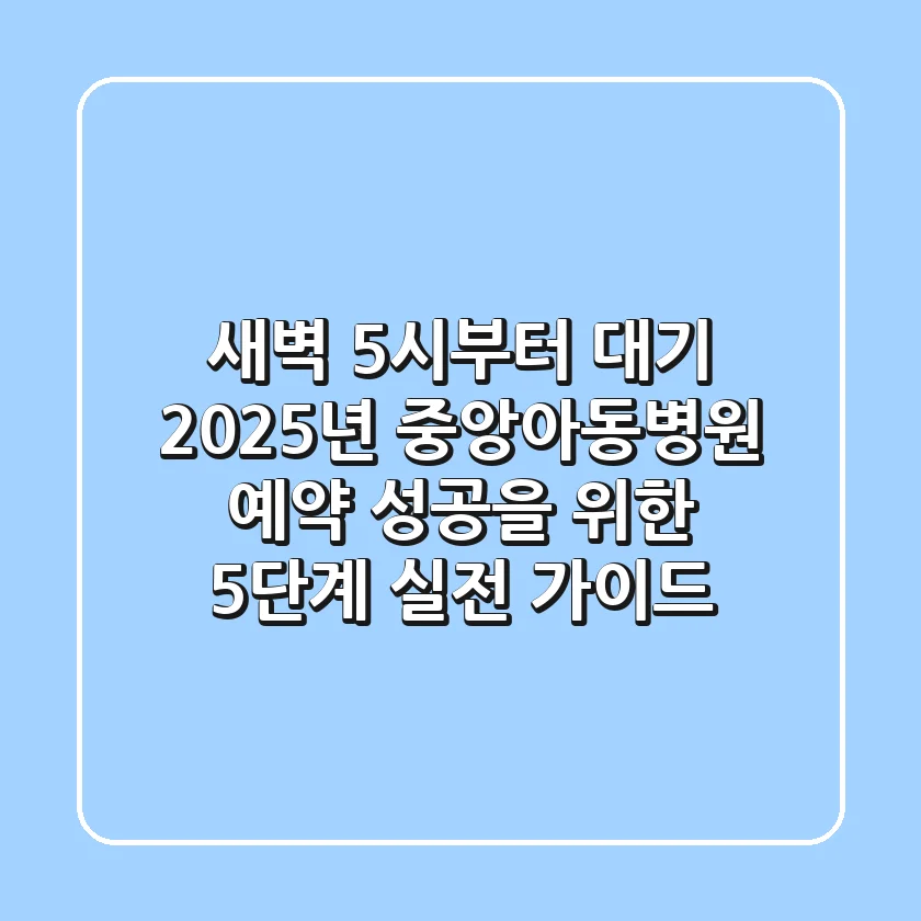 "새벽 5시부터 대기?", 2025년 중앙아동병원 예약 성공을 위한 5단계 실전 가이드