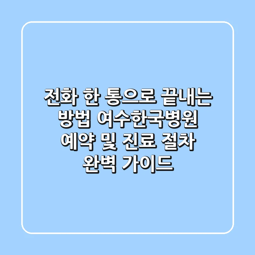 "전화 한 통으로 끝내는 방법", 여수한국병원 예약 및 진료 절차 완벽 가이드